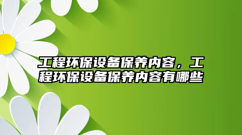 工程環(huán)保設(shè)備保養(yǎng)內(nèi)容，工程環(huán)保設(shè)備保養(yǎng)內(nèi)容有哪些