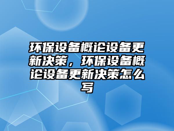 環(huán)保設(shè)備概論設(shè)備更新決策，環(huán)保設(shè)備概論設(shè)備更新決策怎么寫