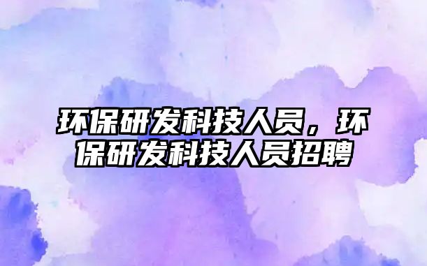 環(huán)保研發(fā)科技人員，環(huán)保研發(fā)科技人員招聘