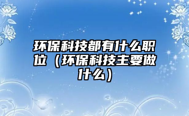 環(huán)?？萍级加惺裁绰毼唬ōh(huán)保科技主要做什么）