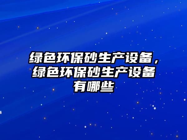 綠色環(huán)保砂生產(chǎn)設(shè)備，綠色環(huán)保砂生產(chǎn)設(shè)備有哪些