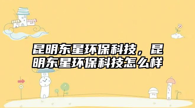 昆明東星環(huán)?？萍?，昆明東星環(huán)保科技怎么樣