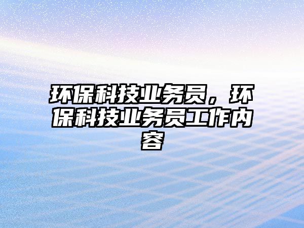 環(huán)保科技業(yè)務(wù)員，環(huán)保科技業(yè)務(wù)員工作內(nèi)容