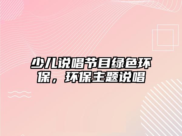少兒說唱節(jié)目綠色環(huán)保，環(huán)保主題說唱