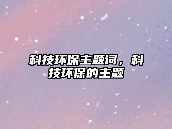 科技環(huán)保主題詞，科技環(huán)保的主題
