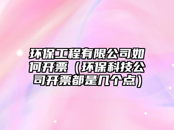 環(huán)保工程有限公司如何開票（環(huán)?？萍脊鹃_票都是幾個點(diǎn)）