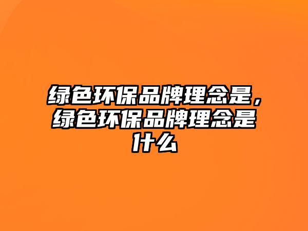 綠色環(huán)保品牌理念是，綠色環(huán)保品牌理念是什么