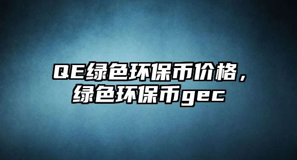 QE綠色環(huán)保幣價格，綠色環(huán)保幣gec