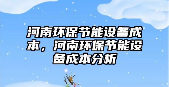 河南環(huán)保節(jié)能設(shè)備成本，河南環(huán)保節(jié)能設(shè)備成本分析