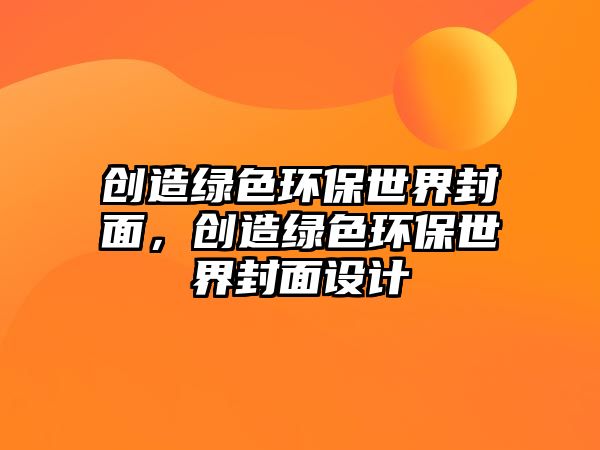 創(chuàng)造綠色環(huán)保世界封面，創(chuàng)造綠色環(huán)保世界封面設計