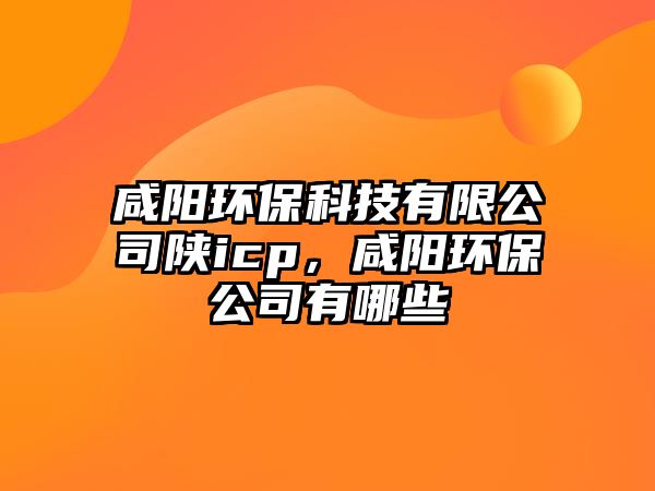 咸陽(yáng)環(huán)?？萍加邢薰娟僫cp，咸陽(yáng)環(huán)保公司有哪些