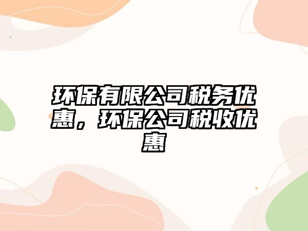 環(huán)保有限公司稅務(wù)優(yōu)惠，環(huán)保公司稅收優(yōu)惠