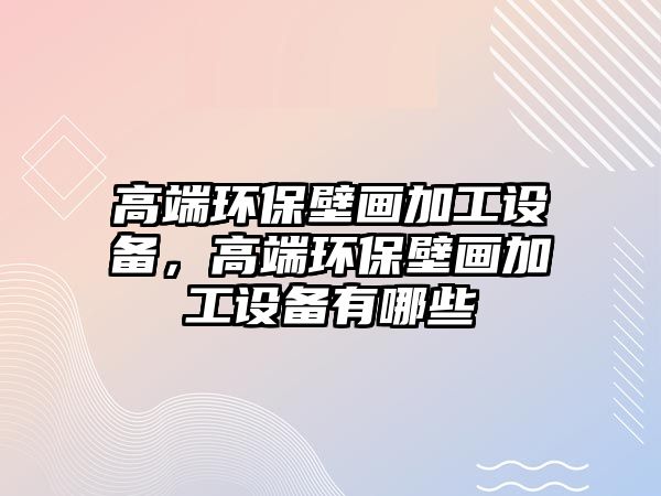 高端環(huán)保壁畫(huà)加工設(shè)備，高端環(huán)保壁畫(huà)加工設(shè)備有哪些
