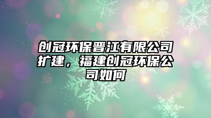 創(chuàng)冠環(huán)保晉江有限公司擴(kuò)建，福建創(chuàng)冠環(huán)保公司如何