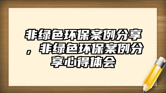 非綠色環(huán)保案例分享，非綠色環(huán)保案例分享心得體會