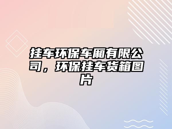 掛車環(huán)保車廂有限公司，環(huán)保掛車貨箱圖片