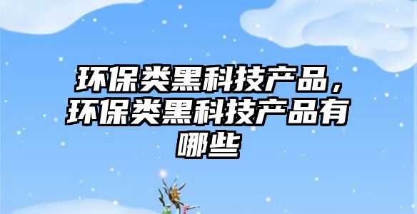 環(huán)保類黑科技產(chǎn)品，環(huán)保類黑科技產(chǎn)品有哪些