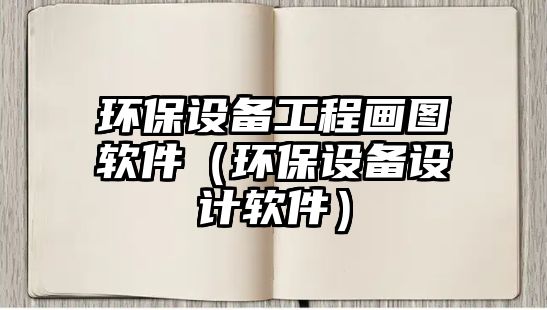環(huán)保設(shè)備工程畫圖軟件（環(huán)保設(shè)備設(shè)計軟件）
