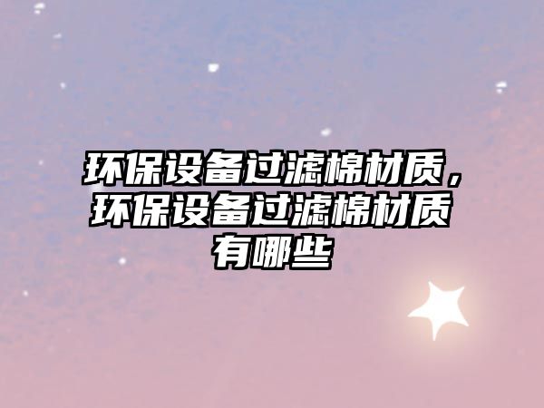 環(huán)保設(shè)備過(guò)濾棉材質(zhì)，環(huán)保設(shè)備過(guò)濾棉材質(zhì)有哪些