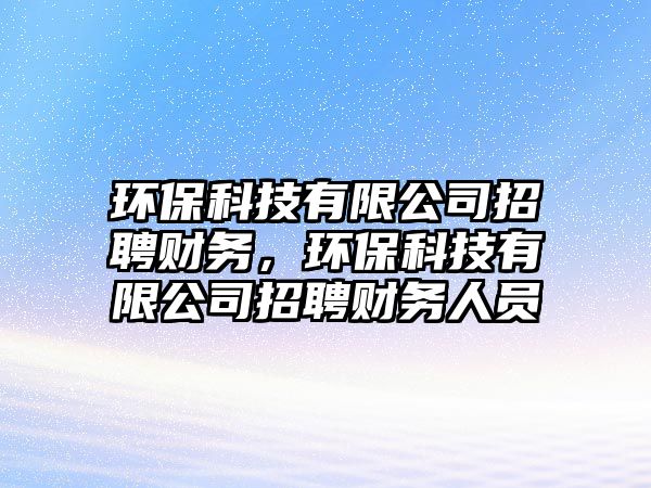 環(huán)?？萍加邢薰菊衅肛?cái)務(wù)，環(huán)保科技有限公司招聘財(cái)務(wù)人員