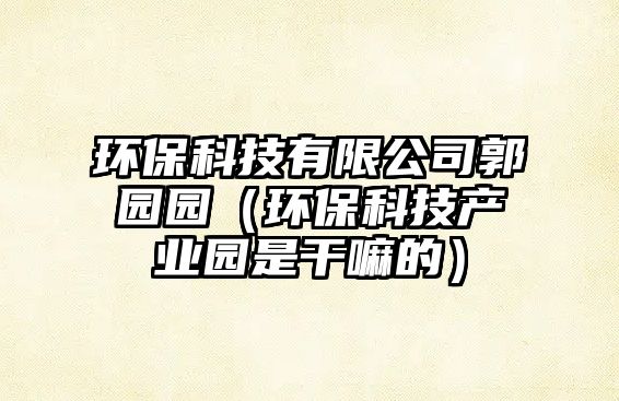 環(huán)保科技有限公司郭園園（環(huán)?？萍籍a(chǎn)業(yè)園是干嘛的）