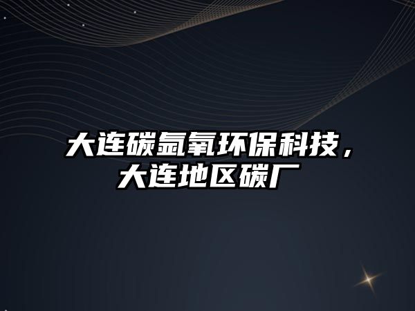 大連碳?xì)逖醐h(huán)?？萍?，大連地區(qū)碳廠