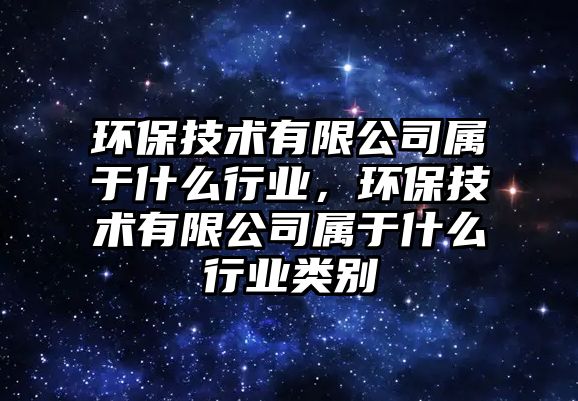 環(huán)保技術有限公司屬于什么行業(yè)，環(huán)保技術有限公司屬于什么行業(yè)類別
