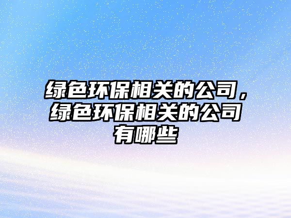綠色環(huán)保相關(guān)的公司，綠色環(huán)保相關(guān)的公司有哪些