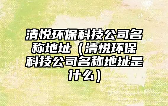 清悅環(huán)?？萍脊久Q地址（清悅環(huán)?？萍脊久Q地址是什么）