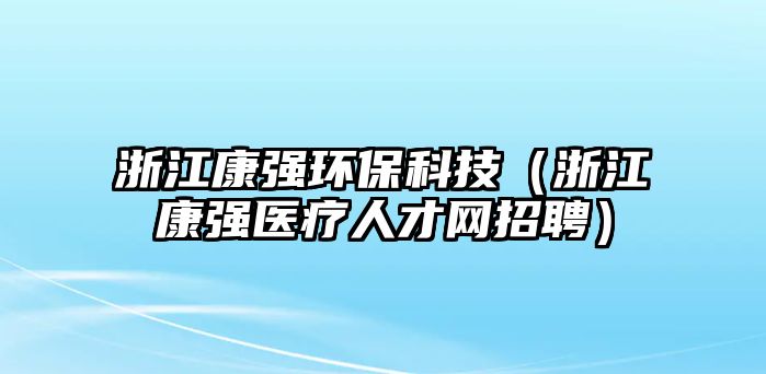 浙江康強(qiáng)環(huán)?？萍迹ㄕ憬祻?qiáng)醫(yī)療人才網(wǎng)招聘）