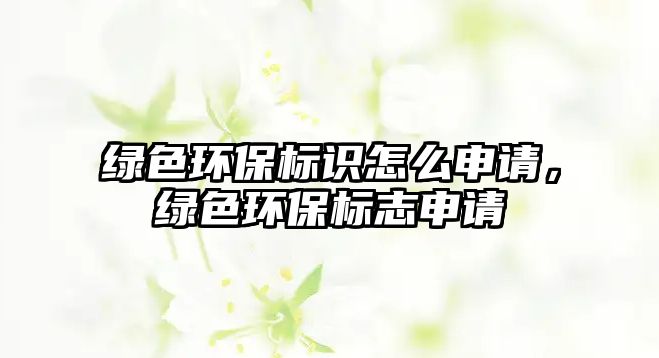 綠色環(huán)保標(biāo)識(shí)怎么申請(qǐng)，綠色環(huán)保標(biāo)志申請(qǐng)
