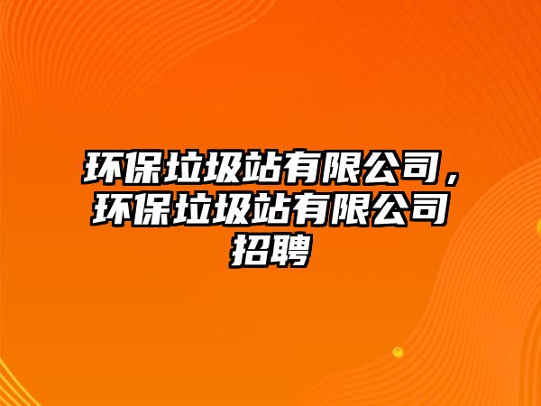 環(huán)保垃圾站有限公司，環(huán)保垃圾站有限公司招聘