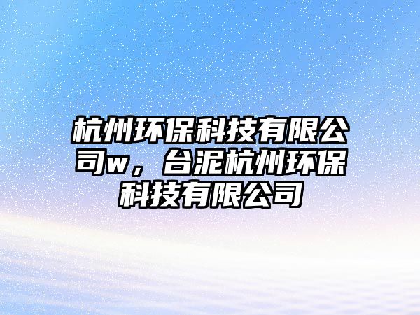杭州環(huán)保科技有限公司w，臺(tái)泥杭州環(huán)?？萍加邢薰? class=