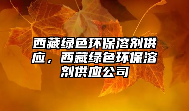 西藏綠色環(huán)保溶劑供應(yīng)，西藏綠色環(huán)保溶劑供應(yīng)公司