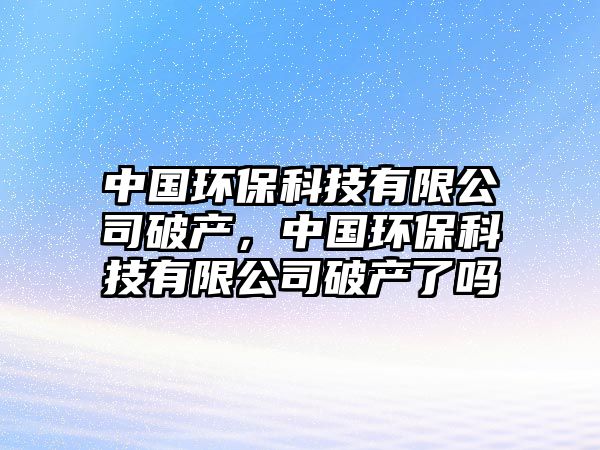 中國環(huán)?？萍加邢薰酒飘a(chǎn)，中國環(huán)?？萍加邢薰酒飘a(chǎn)了嗎