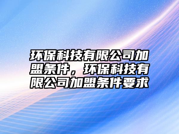 環(huán)?？萍加邢薰炯用藯l件，環(huán)?？萍加邢薰炯用藯l件要求