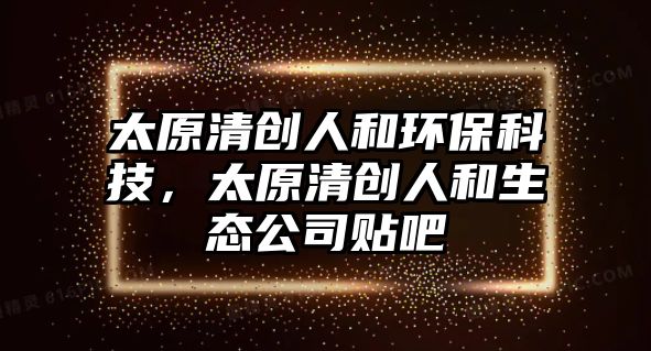 太原清創(chuàng)人和環(huán)?？萍?，太原清創(chuàng)人和生態(tài)公司貼吧