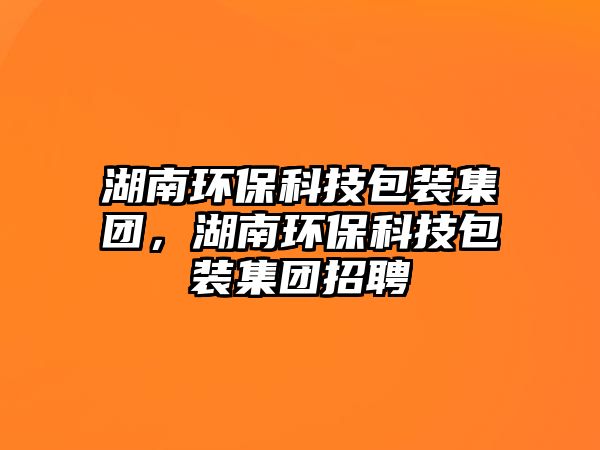 湖南環(huán)?？萍及b集團，湖南環(huán)?？萍及b集團招聘
