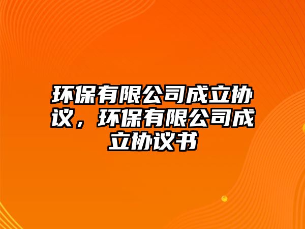 環(huán)保有限公司成立協(xié)議，環(huán)保有限公司成立協(xié)議書(shū)
