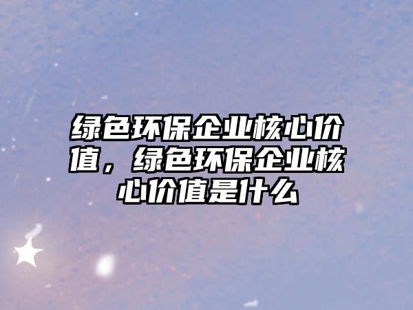 綠色環(huán)保企業(yè)核心價(jià)值，綠色環(huán)保企業(yè)核心價(jià)值是什么