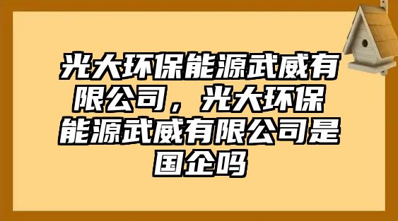 光大環(huán)保能源武威有限公司，光大環(huán)保能源武威有限公司是國企嗎