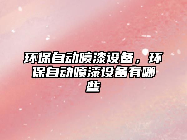 環(huán)保自動(dòng)噴漆設(shè)備，環(huán)保自動(dòng)噴漆設(shè)備有哪些