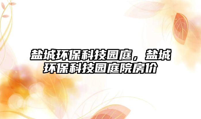 鹽城環(huán)?？萍紙@庭，鹽城環(huán)?？萍紙@庭院房?jī)r(jià)