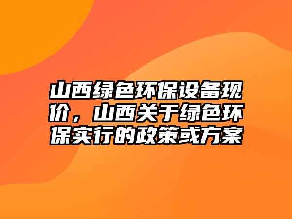 山西綠色環(huán)保設(shè)備現(xiàn)價(jià)，山西關(guān)于綠色環(huán)保實(shí)行的政策或方案