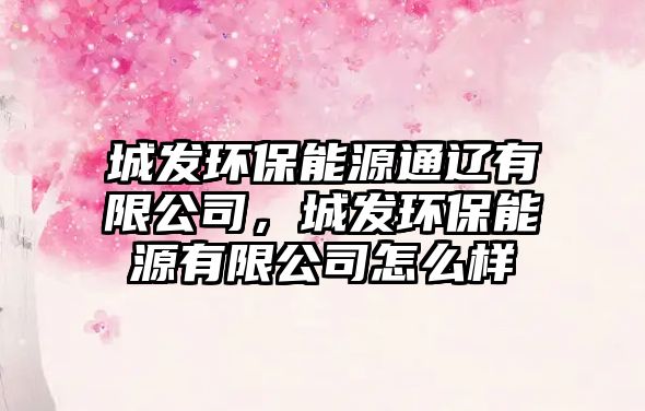 城發(fā)環(huán)保能源通遼有限公司，城發(fā)環(huán)保能源有限公司怎么樣