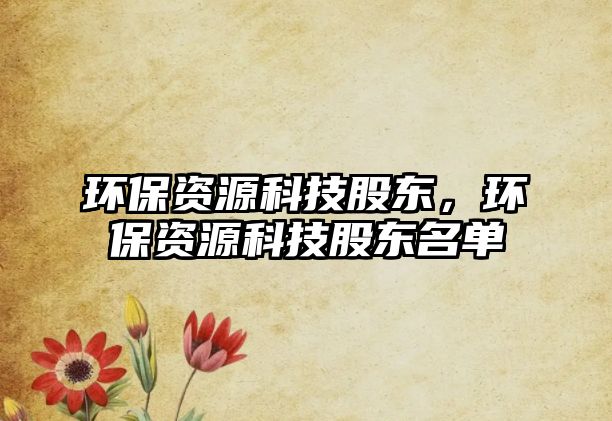 環(huán)保資源科技股東，環(huán)保資源科技股東名單
