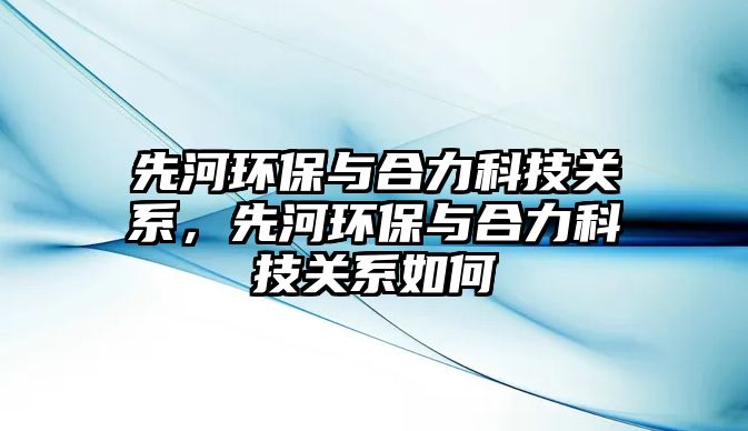 先河環(huán)保與合力科技關(guān)系，先河環(huán)保與合力科技關(guān)系如何