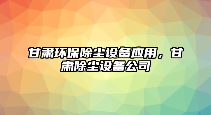 甘肅環(huán)保除塵設(shè)備應(yīng)用，甘肅除塵設(shè)備公司