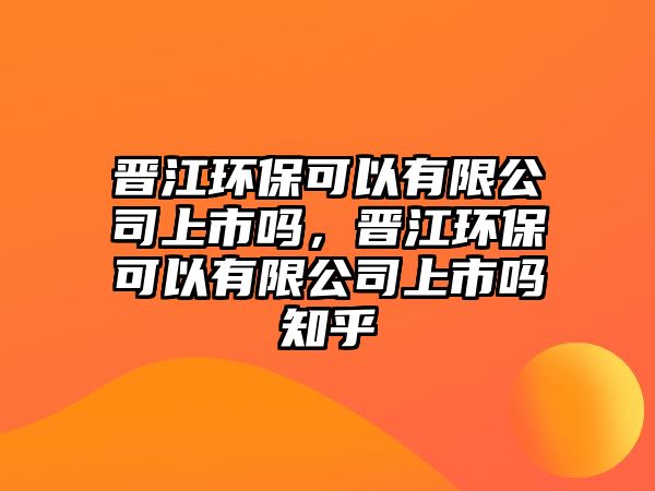 晉江環(huán)保可以有限公司上市嗎，晉江環(huán)?？梢杂邢薰旧鲜袉嶂? class=