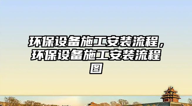 環(huán)保設(shè)備施工安裝流程，環(huán)保設(shè)備施工安裝流程圖